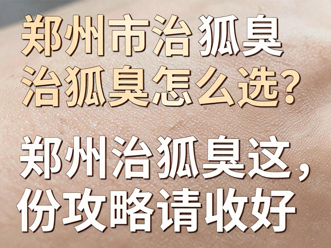 郑州市治狐臭医院怎么选?治狐臭别再绕弯路,郑州治狐臭这份攻略请收好 郑州市治狐臭医院怎么选?治狐臭别再绕弯路,郑州治狐臭这份攻略请收好