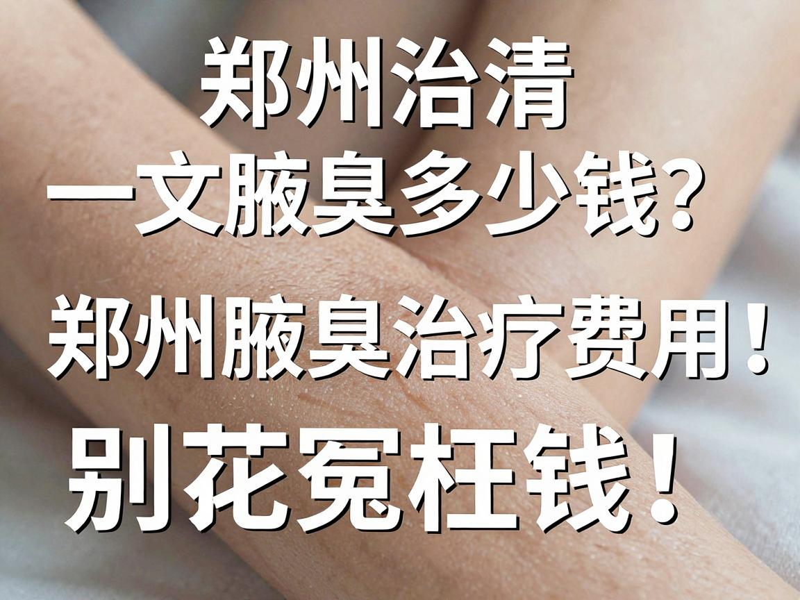 郑州治疗腋臭多少钱？一文说清郑州腋臭治疗费用，别花冤枉钱！