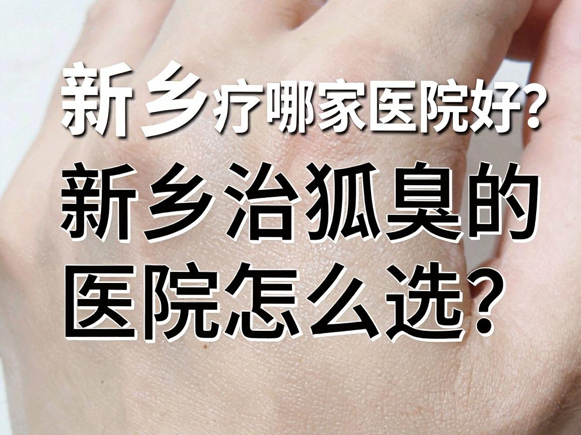 新乡治疗狐臭哪家医院好?新乡治狐臭的医院怎么选?这份攻略帮你省心 新乡治疗狐臭哪家医院好?新乡治狐臭的医院怎么选?这份攻略帮你省心