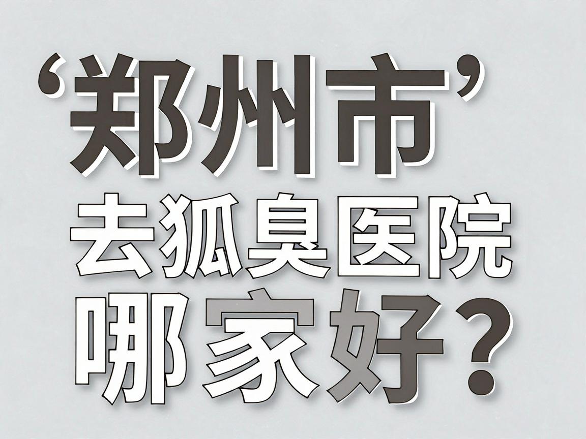 郑州市去狐臭医院哪家好?专业解读郑州正规腋臭诊疗机构怎么选 郑州市去狐臭医院哪家好?专业解读郑州正规腋臭诊疗机构怎么选
