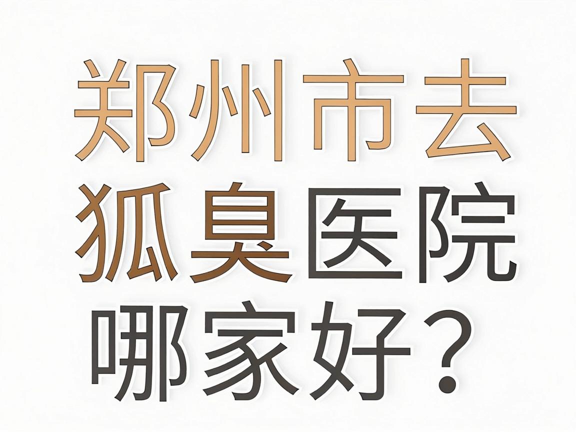 郑州市去狐臭医院哪家好?专业解读郑州正规腋臭诊疗机构怎么选 郑州市去狐臭医院哪家好?专业解读郑州正规腋臭诊疗机构怎么选