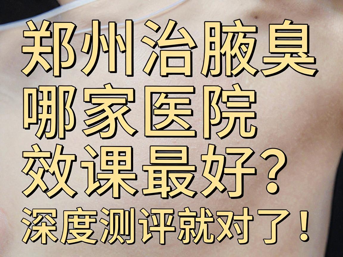郑州治腋臭，哪家医院效果最好？看这篇深度测评就对了！