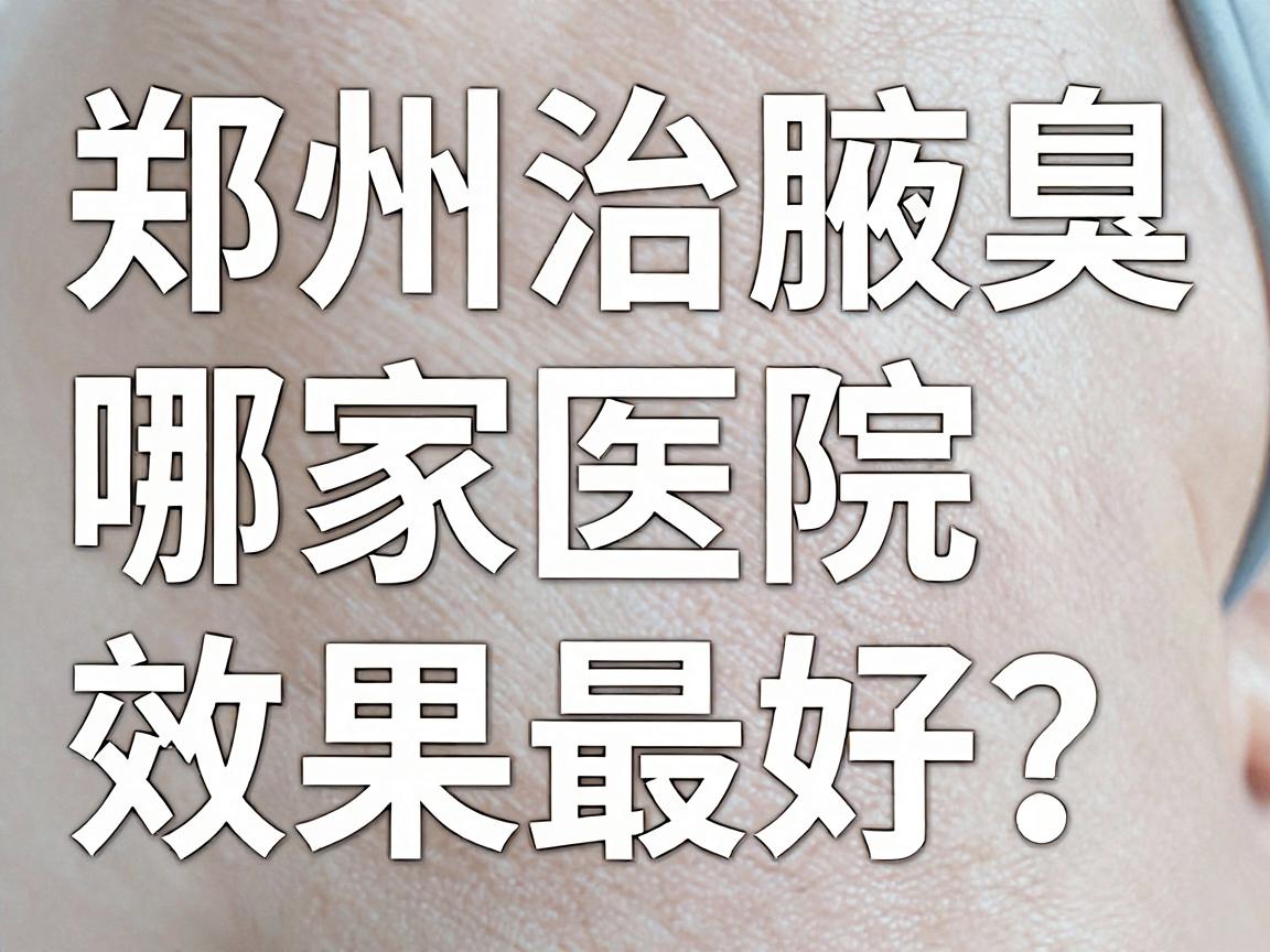 郑州治腋臭，哪家医院效果最好？看这篇深度测评就对了！