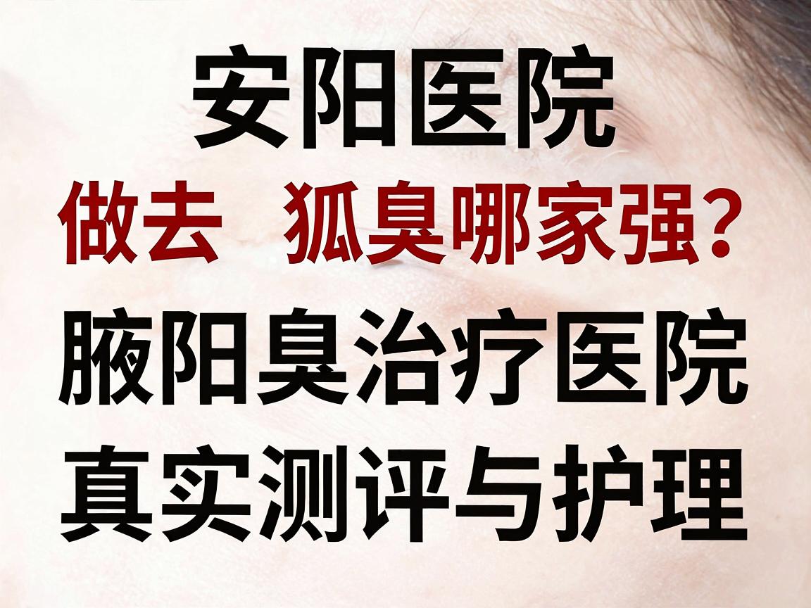 安阳医院做去狐臭哪家强？安阳腋臭治疗医院真实测评与护理指南