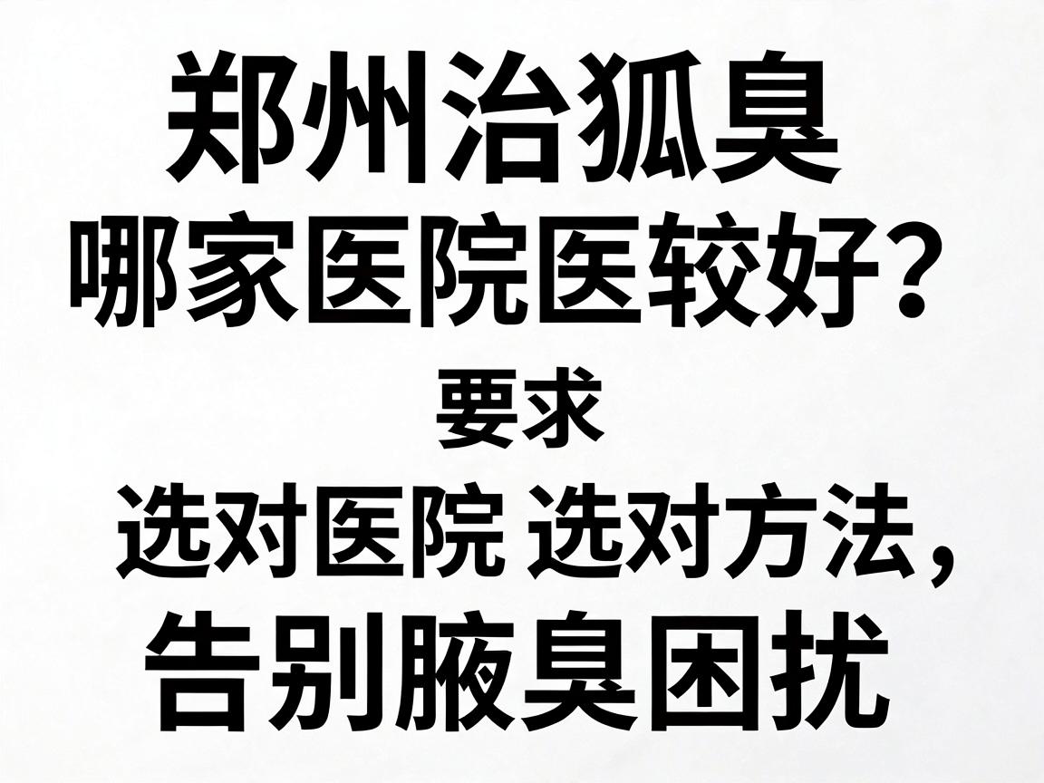 郑州治狐臭哪家医院较好?选对医院选对方法,告别腋臭困扰 郑州治狐臭哪家医院较好?选对医院选对方法,告别腋臭困扰