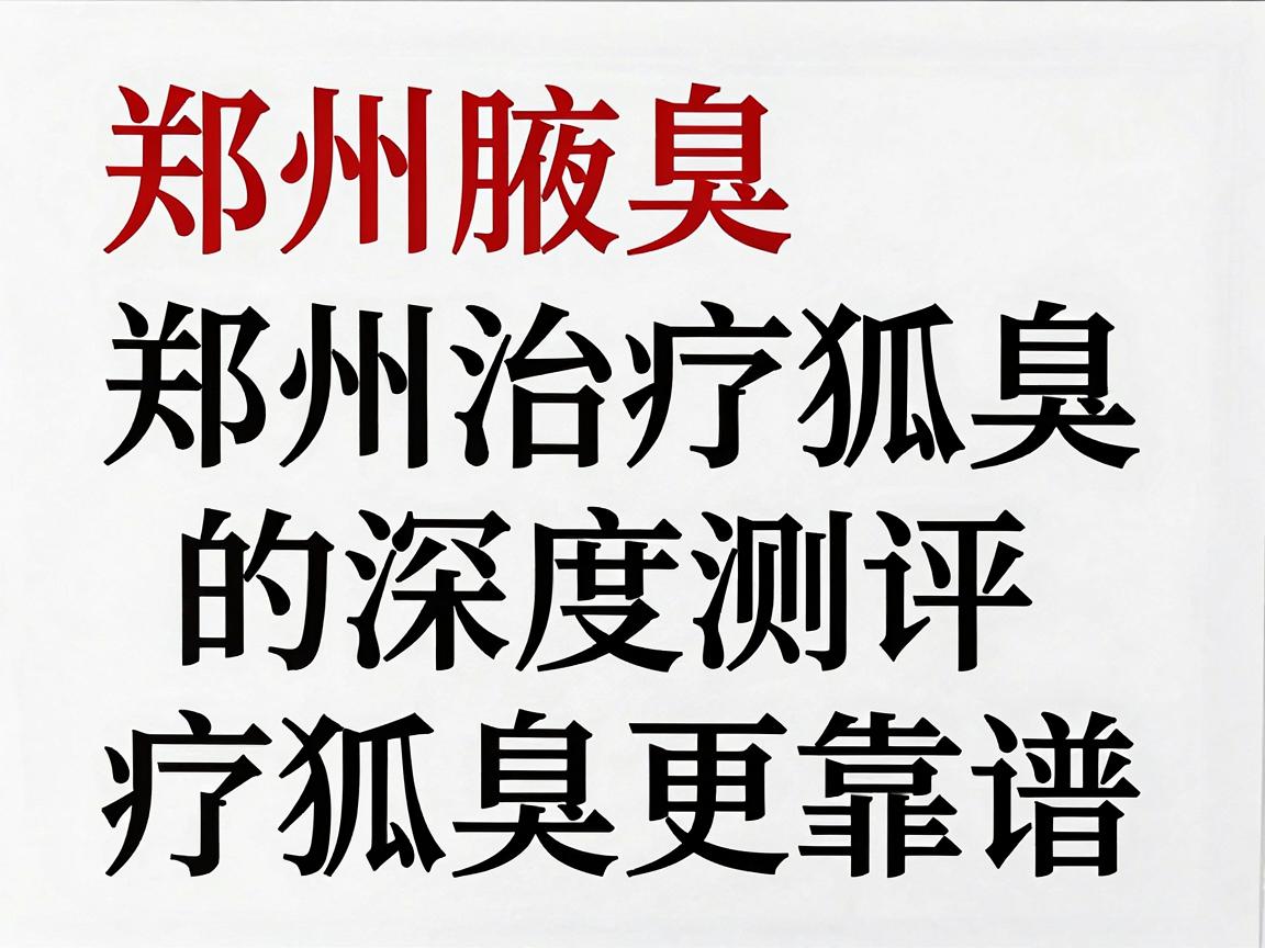 郑州腋臭治疗医院排名，从郑州治疗狐臭的深度测评，看哪家医院治疗狐臭更靠谱