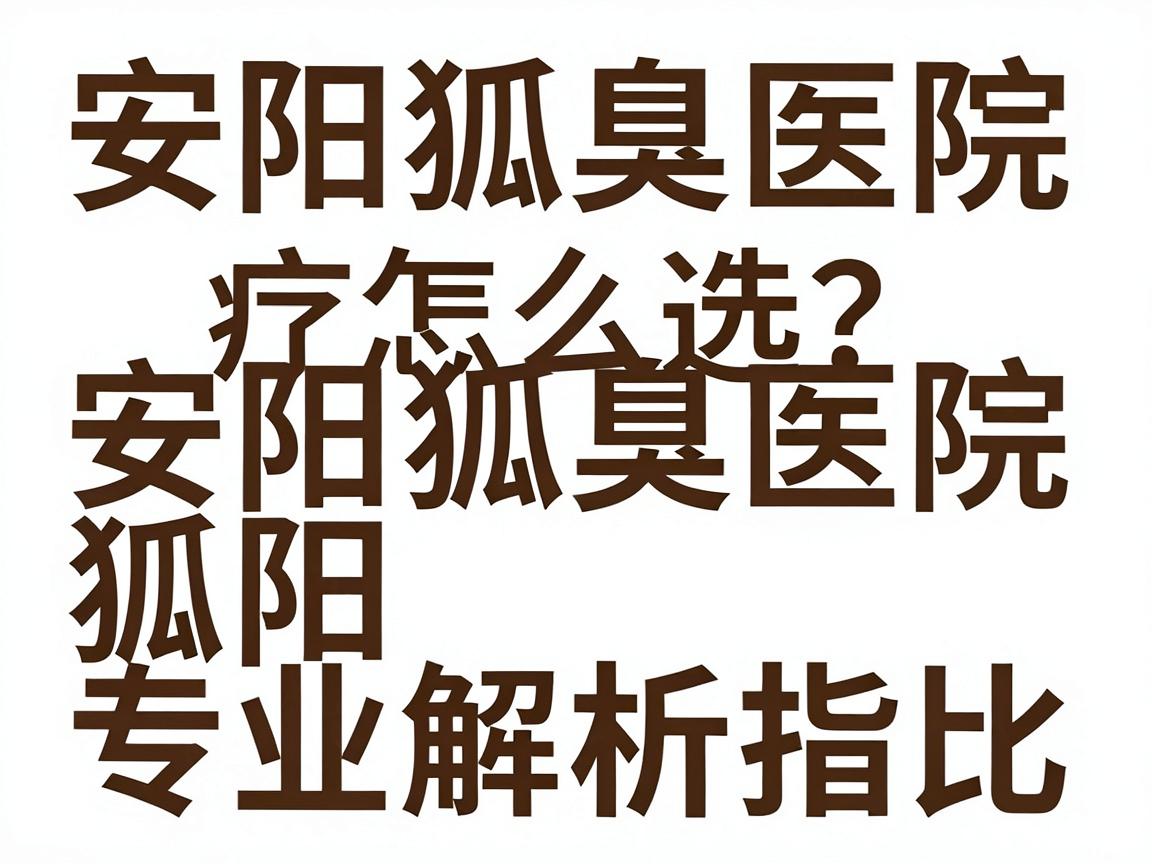 安阳狐臭治疗医院怎么选?安阳狐臭医院专业解析与对比指南 安阳狐臭治疗医院怎么选?安阳狐臭医院专业解析与对比指南