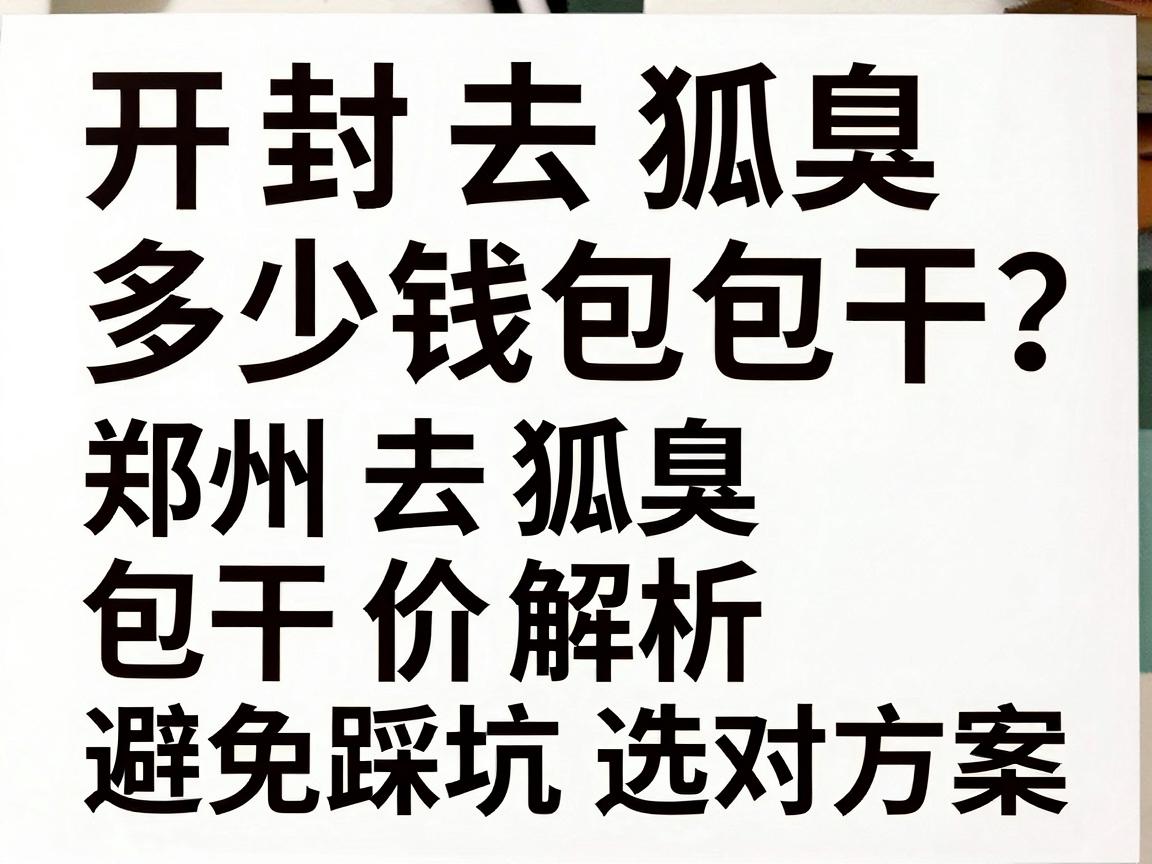 开封去狐臭多少钱包干?郑州去狐臭包干价解析,避免踩坑选对方案 开封去狐臭多少钱包干?郑州去狐臭包干价解析,避免踩坑选对方案