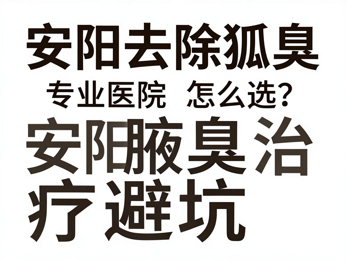 安阳去除狐臭,专业医院怎么选?安阳腋臭治疗避坑指南 安阳去除狐臭,专业医院怎么选?安阳腋臭治疗避坑指南