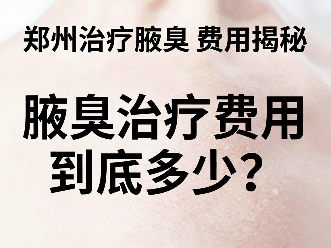 郑州治疗腋臭费用揭秘,腋臭治疗费用到底多少?别让费用成为你的困扰! 郑州治疗腋臭费用揭秘,腋臭治疗费用到底多少?别让费用成为你的困扰!