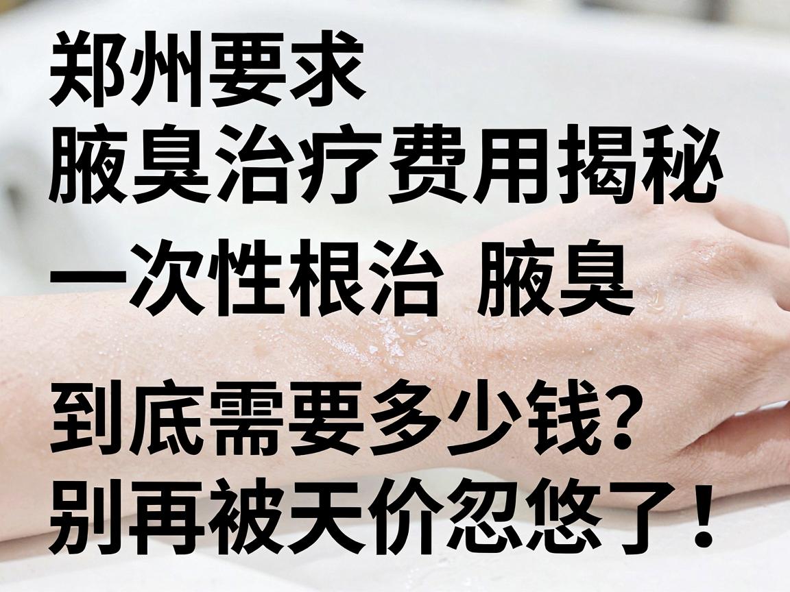 郑州腋臭治疗费用揭秘,一次性根治腋臭到底需要多少钱?别再被天价忽悠了! 郑州腋臭治疗费用揭秘,一次性根治腋臭到底需要多少钱?别再被天价忽悠了!